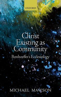 Christ Existing as Community: Bonhoeffer's Ecclesiology by Michael Mawson