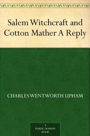 Salem Witchcraft and Cotton Mather A Reply by Charles W. Upham