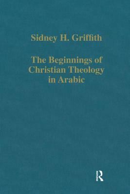 The Beginnings of Christian Theology in Arabic: Muslim-Christian Encounters in the Early Islamic Period by Sidney H. Griffith