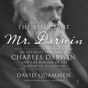The Reluctant Mr. Darwin: An Intimate Portrait of Charles Darwin and the Making of His Theory of Evolution by David Quammen