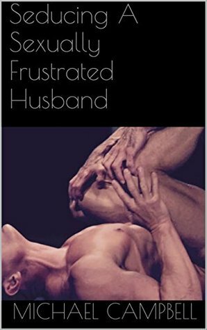 Seducing A Sexually Frustrated Husband by Michael Campbell