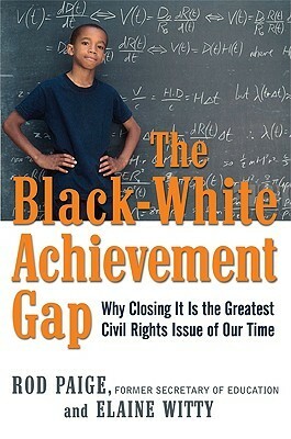 The Black-White Achievement Gap: Why Closing It Is the Greatest Civil Rights Issue of Our Time by Elaine Witty, Rod Paige