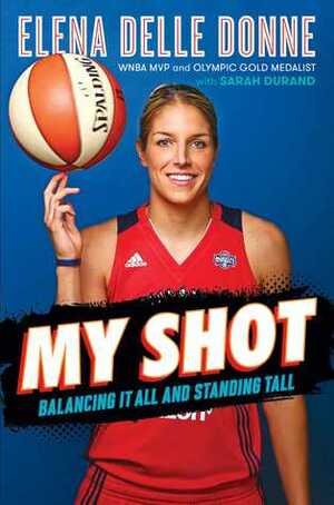 My Shot: Balancing It All and Standing Tall by Elena Delle Donne, Sarah Durand