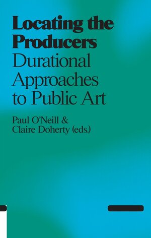 Locating the Producers: Durational Approaches to Public Art With CDROM by Paul O'Neill, Claire Doherty