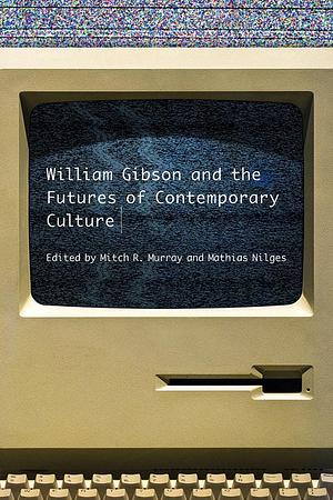 William Gibson and the Futures of Contemporary Culture by Mathias Nilges, Mitch R. Murray, Mitch R. Murray