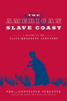 The American Slave Coast: A History of the Slave-Breeding Industry by Ned Sublette, Constance Sublette
