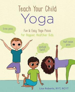 Teach Your Child Yoga: Fun & Easy Yoga Poses for Happier, Healthier Kids by Lisa Roberts