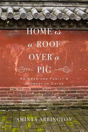 Home is a Roof Over a Pig: An American Family's Journey in China by Aminta Arrington