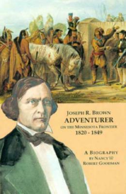 Joseph R. Brown Adventurer on the Minnesota Frontier 1820-1849 by Nancy Goodman, Robert Goodman