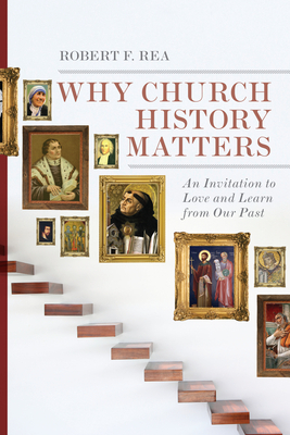 Why Church History Matters: An Invitation to Love and Learn from Our Past by Robert F. Rea