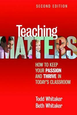 Teaching Matters: How to Keep Your Passion and Thrive in Today's Classroom by Beth Whitaker, Todd Whitaker