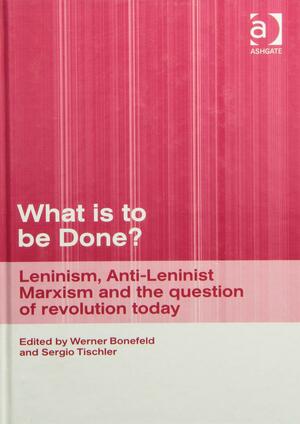 What is to be Done?: Leninism, Anti-Leninist Marxism and and the Question of Revolution Today by Sergio Tischler Visquerra, Werner Bonefeld