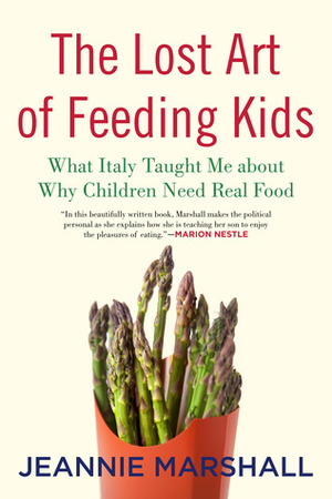 The Lost Art of Feeding Kids: What Italy Taught Me about Why Children Need Real Food by Jeannie Marshall