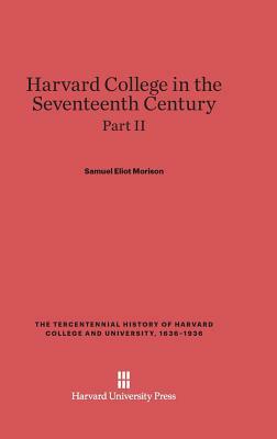 Harvard College in the Seventeenth Century, Part II, The Tercentennial History of Harvard College and University, 1636-1936 by Samuel Eliot Morison