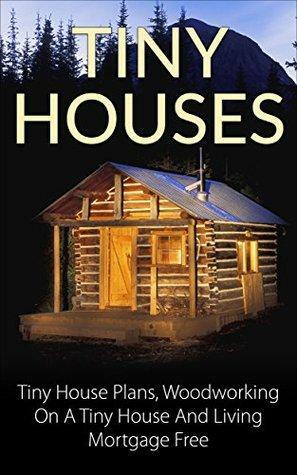 Tiny Houses: Tiny House Plans, Woodworking on a Tiny House and Living Mortgage Free by Jim Nash