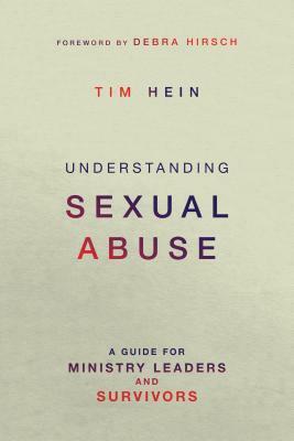 Understanding Sexual Abuse: A Guide for Ministry Leaders and Survivors by Tim Hein, Debra Hirsch