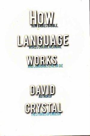 How Language Works:How Babies Babble, Words Change Meaning, and Languages Live or Die by David Crystal, David Crystal