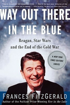 Way Out There in the Blue: Reagan, Star Wars and the End of the Cold War by Frances FitzGerald