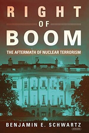 Right of Boom: The Aftermath of Nuclear Terrorism by Benjamin Schwartz