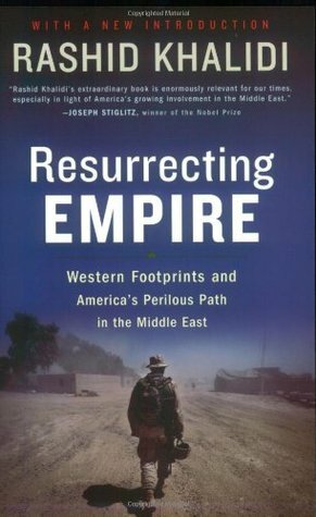 Resurrecting Empire: Western Footprints and America's Perilous Path in the Middle East by Rashid Khalidi
