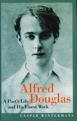 Alfred Douglas: A Poet's Life and His Finest Work by Caspar Wintermans, Alfred Bruce Douglas