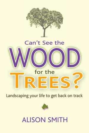 Can't See the Wood for the Trees?: Landscaping Your Life to Get Back on Track by Alison Smith