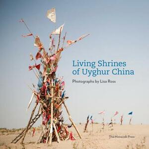 Living Shrines of Uyghur China: Photographs by Lisa Ross by Lisa Ross