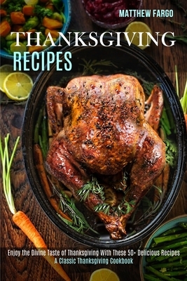 Thanksgiving Recipes: A Classic Thanksgiving Cookbook (Enjoy the Divine Taste of Thanksgiving With These 50+ Delicious Recipes) by Matthew Fargo