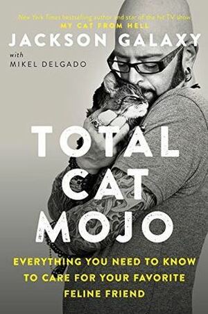 Total Cat Mojo: Everything You Need to Know to Care for Your Favorite Feline Friend by Mikel Delgado, Jackson Galaxy