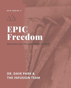 EPIC Freedom: Experiencing Personal Freedom in Christ by Infusion Team, Dave Park