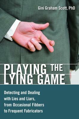 Playing the Lying Game: Detecting and Dealing with Lies and Liars, from Occasional Fibbers to Frequent Fabricators by Gini Graham Scott