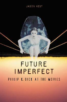 Future Imperfect: Philip K. Dick at the Movies by Jason P. Vest