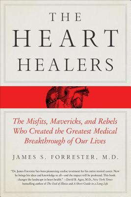 The Heart Healers: The Misfits, Mavericks, and Rebels Who Created the Greatest Medical Breakthrough of Our Lives by James Forrester