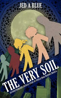 The Very Soil: An Unauthorized Critical Study of Puella Magi Madoka Magica by Jed a. Blue