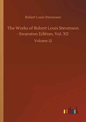 The Works of Robert Louis Stevenson - Swanston Edition, Vol. XII: Volume 12 by Robert Louis Stevenson