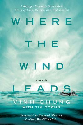 Where the Wind Leads: A Refugee Family's Miraculous Story of Loss, Rescue, and Redemption by Tim Downs, Vinh Chung