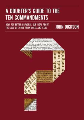 A Doubter's Guide to the Ten Commandments: How, for Better or Worse, Our Ideas about the Good Life Come from Moses and Jesus by John Dickson