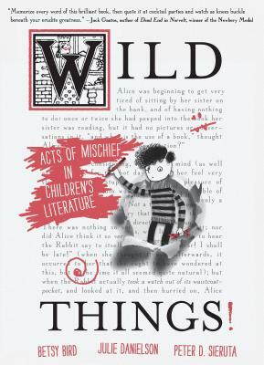 Wild Things! Acts of Mischief in Children's Literature by Peter D. Sieruta, Betsy Bird, Julie Danielson