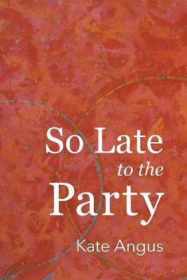 So Late to the Party by Kate Angus