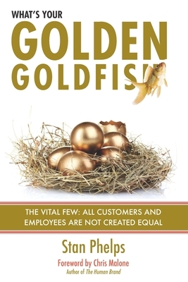 What's Your Golden Goldfish: The Vital Few - All Customers and Employees Are Not Created Equal by Stan Phelps