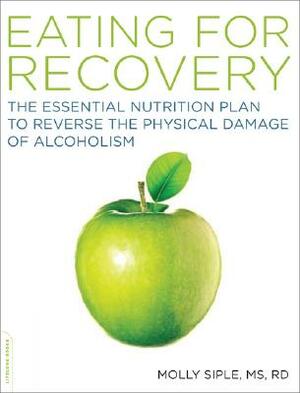 Eating for Recovery: The Essential Nutrition Plan to Reverse the Physical Damage of Alcoholism by Molly Siple