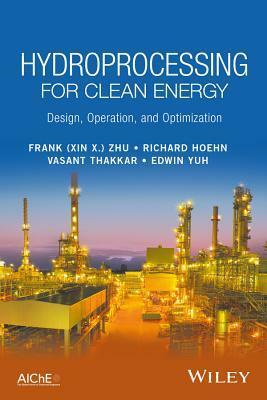 Hydroprocessing for Clean Energy: Design, Operation, and Optimization by Richard Hoehn, Vasant Thakkar, Frank (Xin X. ). Zhu