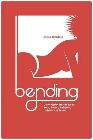 Bending: Dirty Kinky Stories About Pain, Power, Religion, Unicorns, & More by Greta Christina