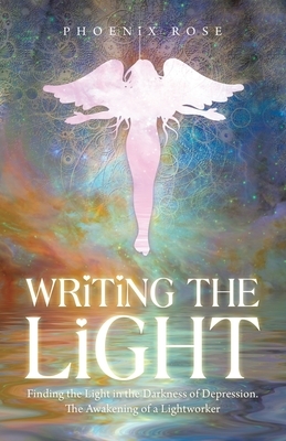 Writing the Light: Finding the Light in the Darkness of Depression. the Awakening of a Lightworker by Phoenix Rose