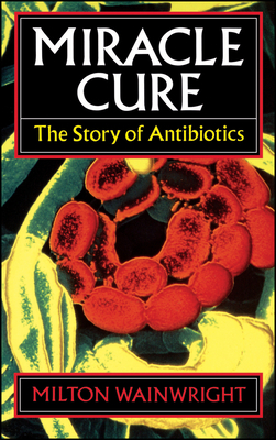 Miracle Cure: The Story of Antibiotics by M. Wainwright, John Wainwright, Milton Wainwright