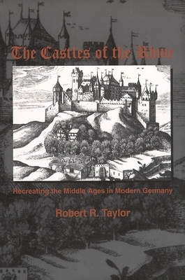 The Castles of the Rhine: Recreating the Middle Ages in Modern Germany by Robert R. Taylor