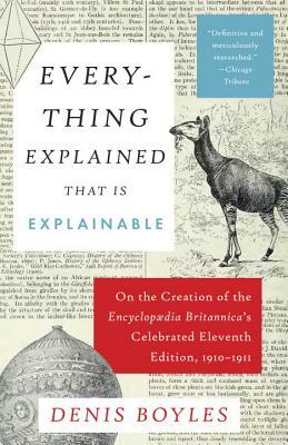 Everything Explained That Is Explainable: On the Creation of the Encyclopaedia Britannica's Celebrated Eleventh Edition, 1910-1911 by Denis Boyles