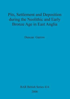 Pits, Settlement and Deposition During the Neolithic and Early Bronze Age in East Anglia by Duncan Garrow