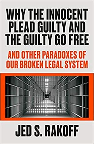 Why the Innocent Plead Guilty and the Guilty Go Free: And Other Paradoxes of Our Broken Legal System by Jed S. Rakoff
