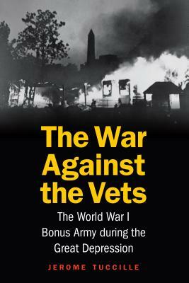 The War Against the Vets: The World War I Bonus Army During the Great Depression by Jerome Tuccille